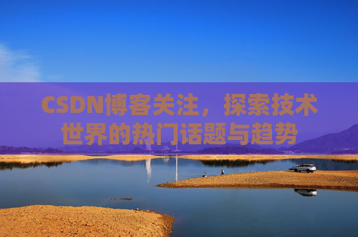 CSDN博客关注，探索技术世界的热门话题与趋势