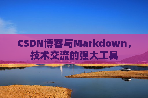 CSDN博客与Markdown，技术交流的强大工具
